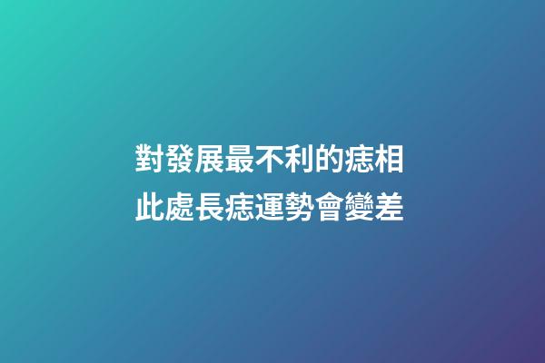 對發展最不利的痣相 此處長痣運勢會變差